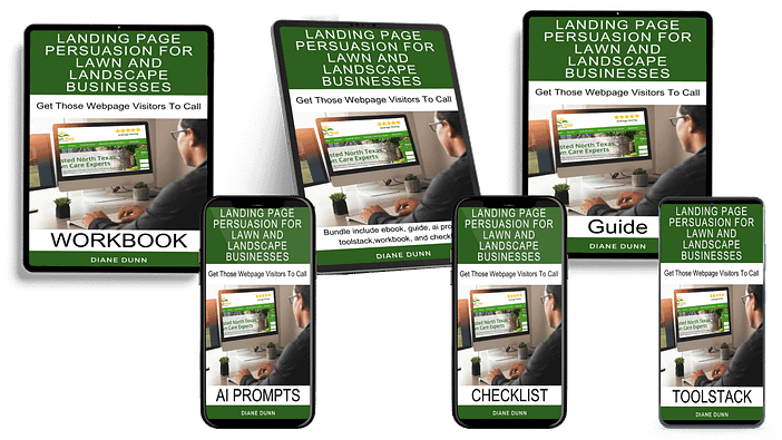 A collection of marketing materials titled "Landing Page Persuasion for Lawn and Landscape Businesses" by Diane Dunn. Includes a workbook, guide, AI prompts, checklist, and toolstack, all featuring similar cover designs. A collection of marketing materials titled "Landing Page Persuasion for Lawn and Landscape Businesses" by Diane Dunn. Includes a workbook, guide, AI prompts, checklist, and toolstack, all featuring similar cover designs.